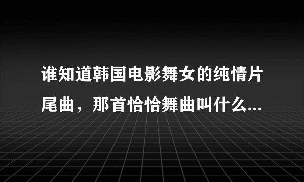 谁知道韩国电影舞女的纯情片尾曲，那首恰恰舞曲叫什么名字啊？