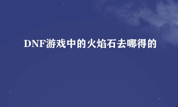 DNF游戏中的火焰石去哪得的