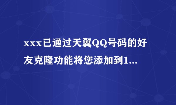 xxx已通过天翼QQ号码的好友克隆功能将您添加到189xxxxxxx的好友列表中 ，这是什么意思？