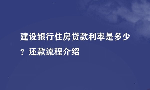 建设银行住房贷款利率是多少？还款流程介绍
