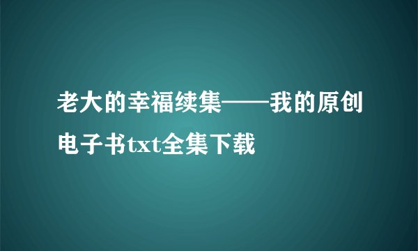 老大的幸福续集——我的原创电子书txt全集下载