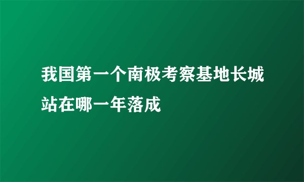 我国第一个南极考察基地长城站在哪一年落成