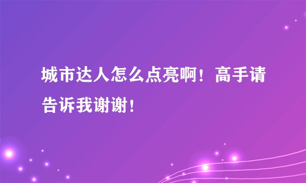 城市达人怎么点亮啊！高手请告诉我谢谢！