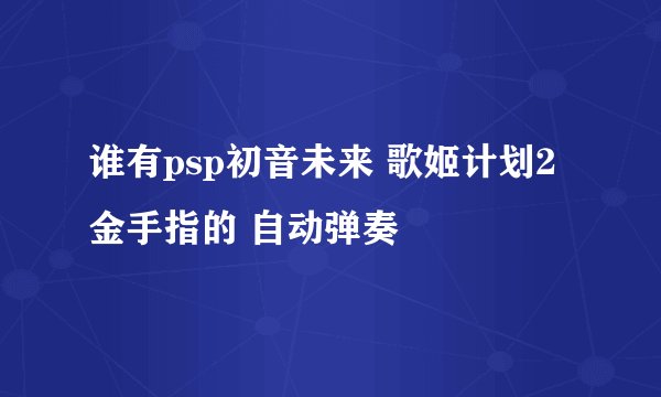 谁有psp初音未来 歌姬计划2金手指的 自动弹奏