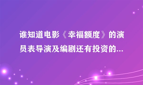 谁知道电影《幸福额度》的演员表导演及编剧还有投资的公司 .还有什么时间开机什么时候上映.