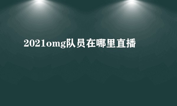 2021omg队员在哪里直播