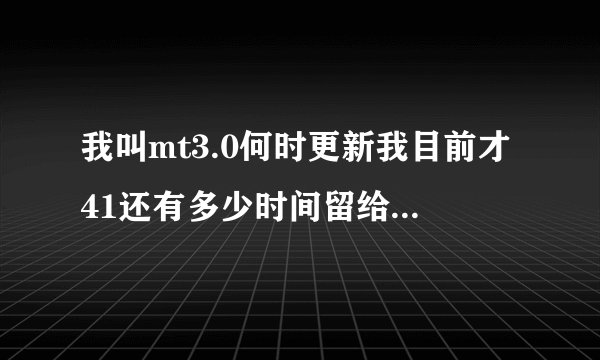 我叫mt3.0何时更新我目前才41还有多少时间留给我到50