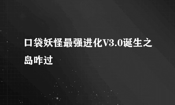 口袋妖怪最强进化V3.0诞生之岛咋过