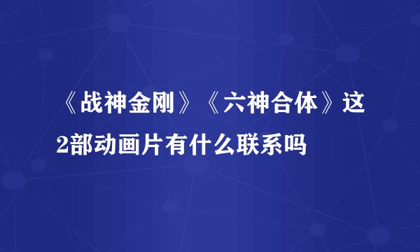 《战神金刚》《六神合体》这2部动画片有什么联系吗