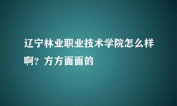 辽宁林业职业技术学院怎么样啊？方方面面的