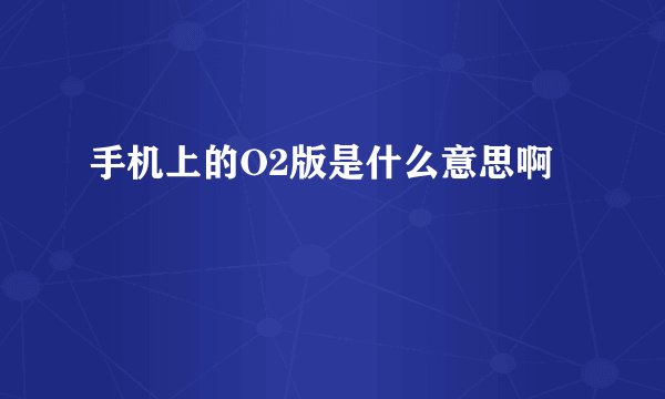 手机上的O2版是什么意思啊