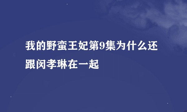我的野蛮王妃第9集为什么还跟闵孝琳在一起