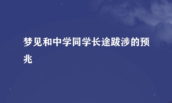 梦见和中学同学长途跋涉的预兆