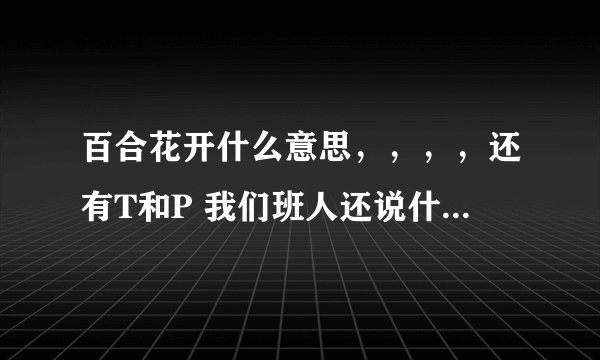 百合花开什么意思，，，，还有T和P 我们班人还说什么断背山下 百合花开