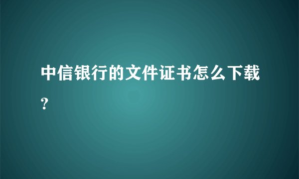 中信银行的文件证书怎么下载？