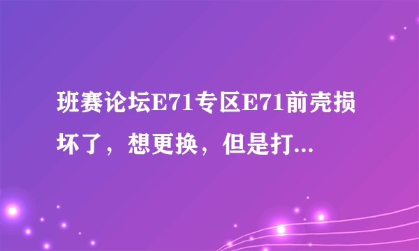 班赛论坛E71专区E71前壳损坏了，想更换，但是打不开，怎么办？