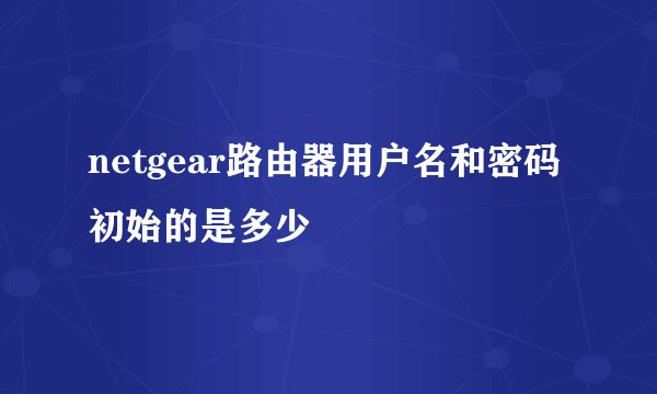 netgear路由器用户名和密码初始的是多少