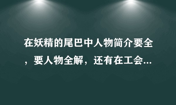 在妖精的尾巴中人物简介要全，要人物全解，还有在工会的其他人员简介