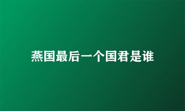 燕国最后一个国君是谁