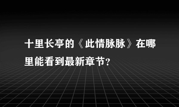 十里长亭的《此情脉脉》在哪里能看到最新章节？