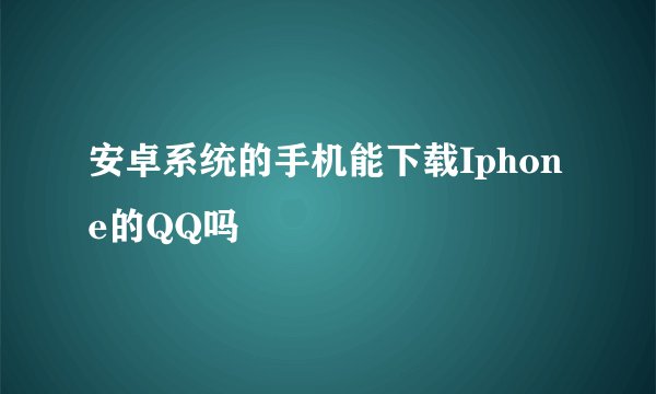 安卓系统的手机能下载Iphone的QQ吗