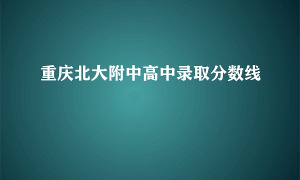 重庆北大附中高中录取分数线