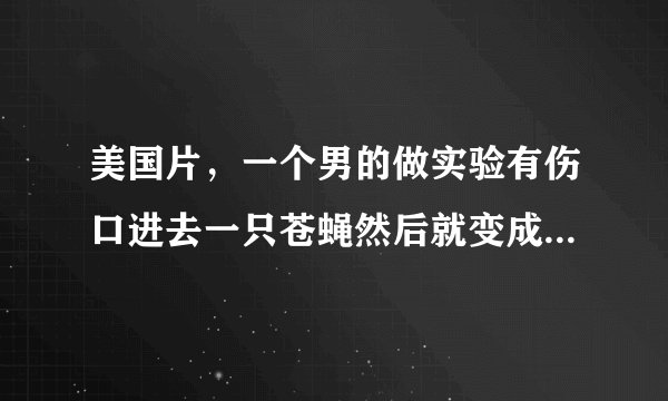 美国片，一个男的做实验有伤口进去一只苍蝇然后就变成苍蝇人是那部电影