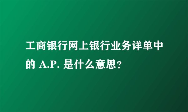 工商银行网上银行业务详单中的 A.P. 是什么意思？