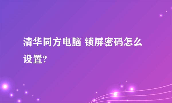 清华同方电脑 锁屏密码怎么设置?