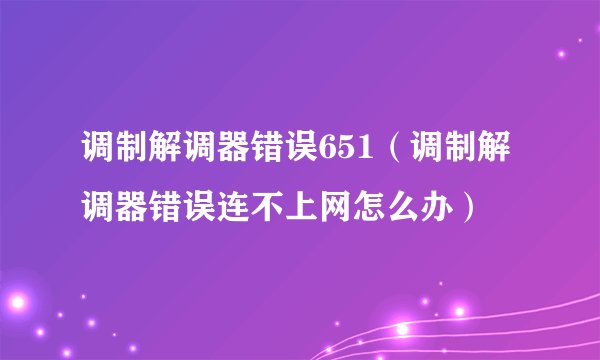 调制解调器错误651（调制解调器错误连不上网怎么办）