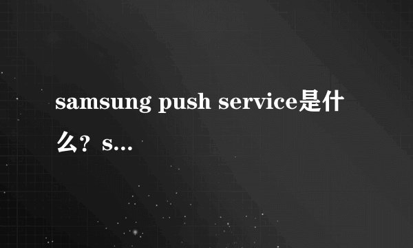 samsung push service是什么?samsung push service可以卸载吗
