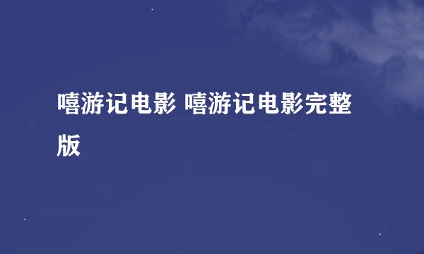 嘻游记电影 嘻游记电影完整版