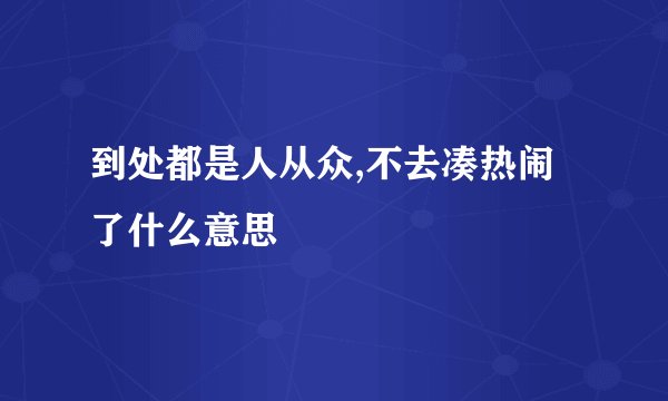 到处都是人从众,不去凑热闹了什么意思