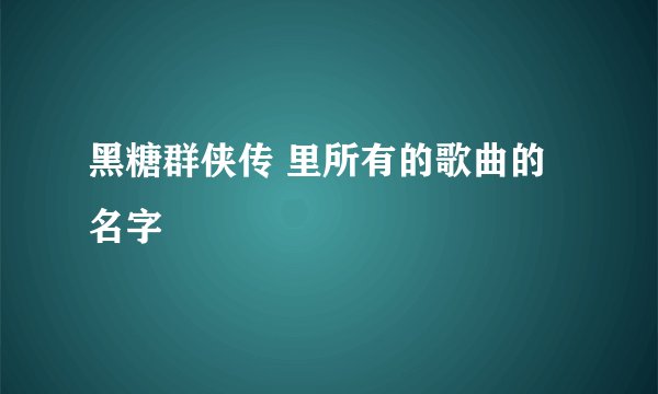 黑糖群侠传 里所有的歌曲的名字