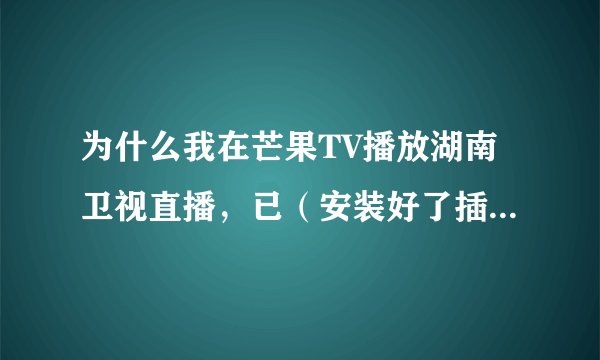 为什么我在芒果TV播放湖南卫视直播，已（安装好了插件），会一直出现播放黑屏，只有声音？