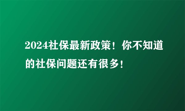 2024社保最新政策!你不知道的社保问题还有很多!