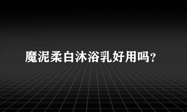 魔泥柔白沐浴乳好用吗？