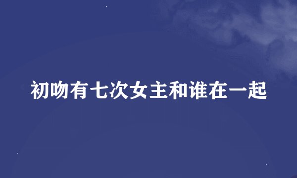 初吻有七次女主和谁在一起