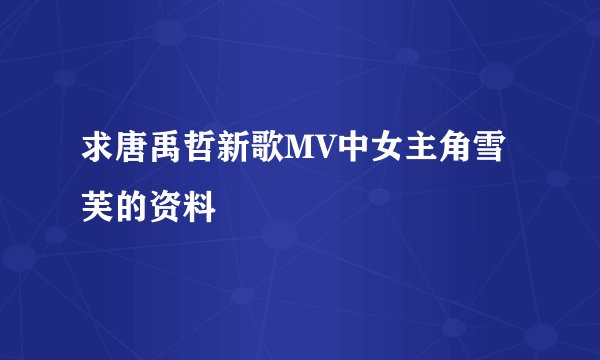 求唐禹哲新歌MV中女主角雪芙的资料
