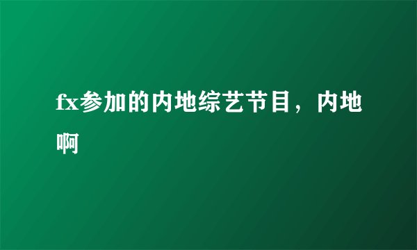 fx参加的内地综艺节目，内地啊