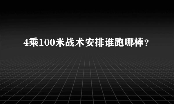 4乘100米战术安排谁跑哪棒？
