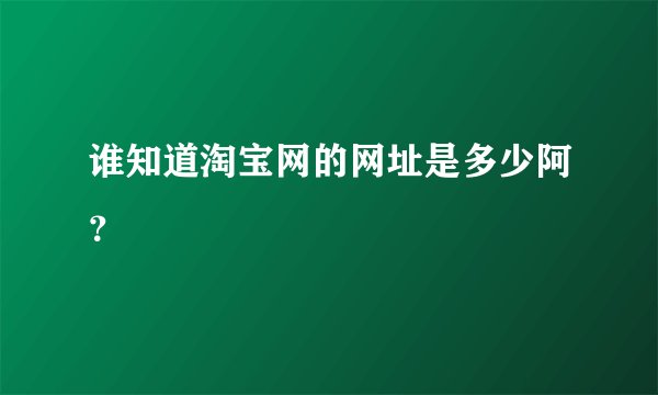 谁知道淘宝网的网址是多少阿？