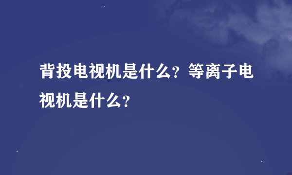 背投电视机是什么？等离子电视机是什么？