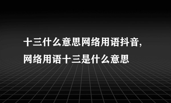十三什么意思网络用语抖音,网络用语十三是什么意思