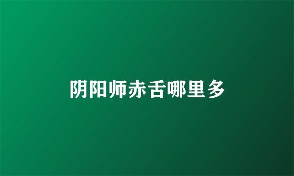 阴阳师赤舌哪里多