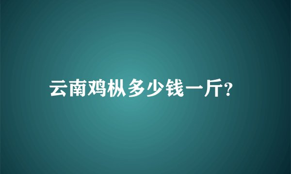 云南鸡枞多少钱一斤？