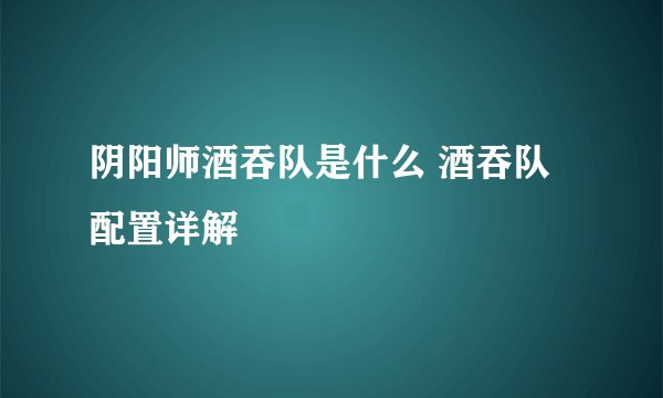 阴阳师酒吞队是什么 酒吞队配置详解