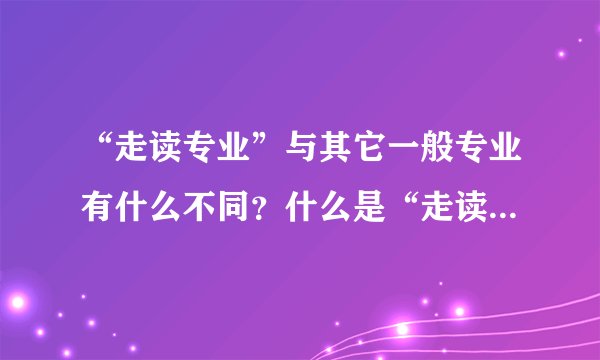 “走读专业”与其它一般专业有什么不同？什么是“走读服从”？