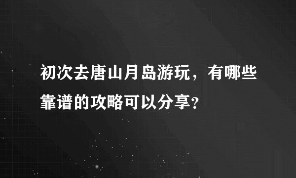 初次去唐山月岛游玩，有哪些靠谱的攻略可以分享？