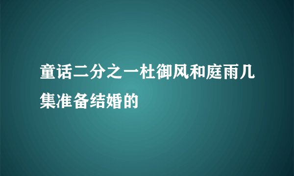 童话二分之一杜御风和庭雨几集准备结婚的